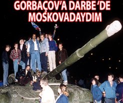 MOSKOVA’DA GORBAÇOV’A YAPILAN DARBE SIRASINDA ORADAYDIM…